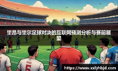 里昂与里尔足球对决的互联网预测分析与赛前展望